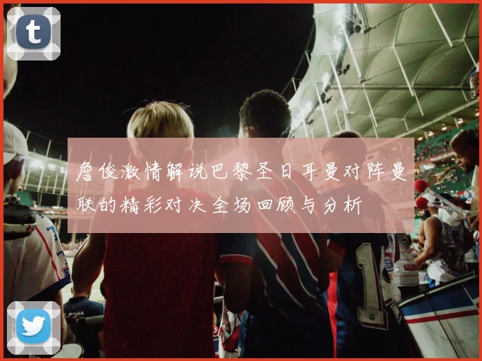 詹俊激情解说巴黎圣日耳曼对阵曼联的精彩对决全场回顾与分析