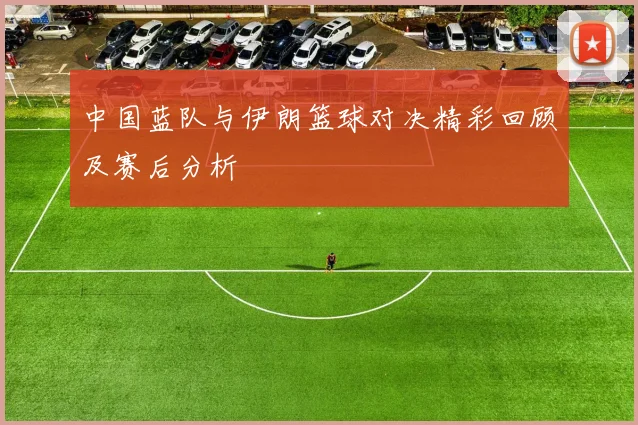 中国蓝队与伊朗篮球对决精彩回顾及赛后分析